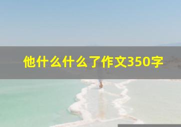 他什么什么了作文350字