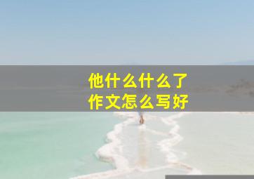 他什么什么了作文怎么写好