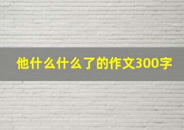 他什么什么了的作文300字