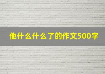 他什么什么了的作文500字