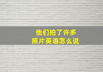 他们拍了许多照片英语怎么说