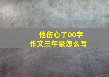 他伤心了00字作文三年级怎么写