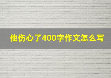 他伤心了400字作文怎么写