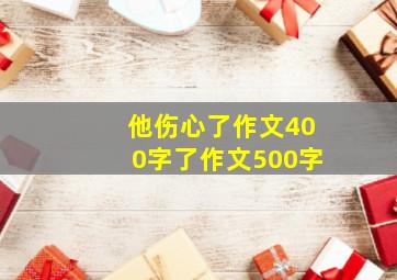 他伤心了作文400字了作文500字