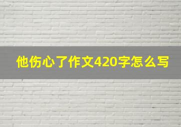 他伤心了作文420字怎么写