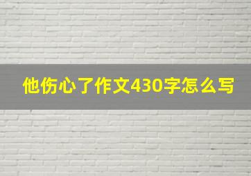 他伤心了作文430字怎么写