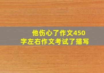 他伤心了作文450字左右作文考试了描写