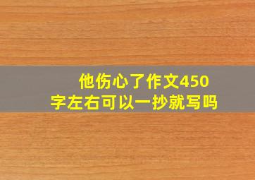 他伤心了作文450字左右可以一抄就写吗