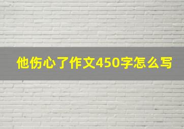 他伤心了作文450字怎么写