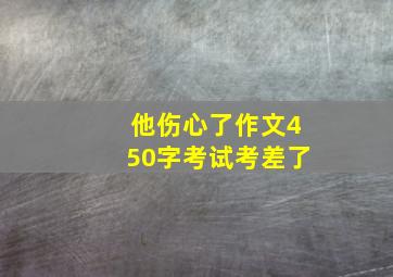 他伤心了作文450字考试考差了