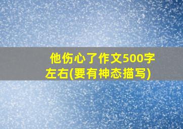 他伤心了作文500字左右(要有神态描写)