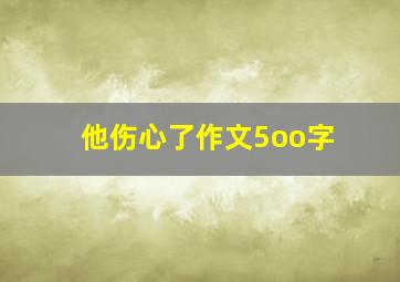 他伤心了作文5oo字