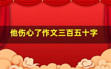 他伤心了作文三百五十字