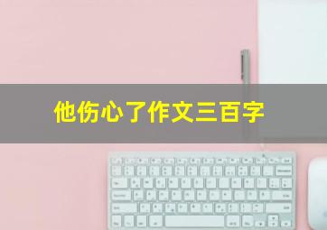 他伤心了作文三百字