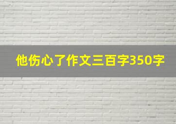 他伤心了作文三百字350字