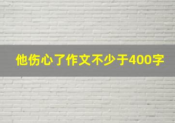 他伤心了作文不少于400字