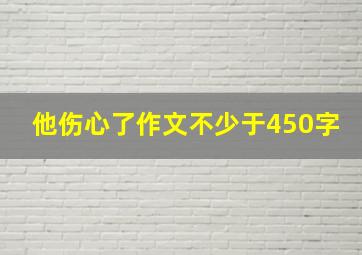 他伤心了作文不少于450字