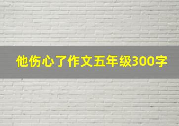 他伤心了作文五年级300字