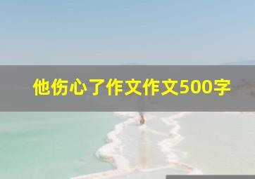 他伤心了作文作文500字