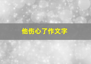 他伤心了作文字