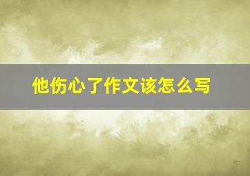 他伤心了作文该怎么写