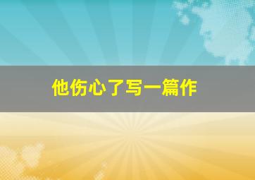 他伤心了写一篇作