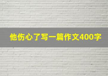 他伤心了写一篇作文400字