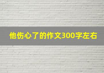 他伤心了的作文300字左右