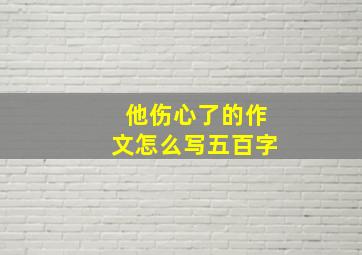 他伤心了的作文怎么写五百字