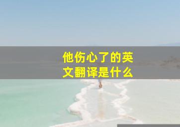 他伤心了的英文翻译是什么