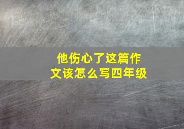 他伤心了这篇作文该怎么写四年级