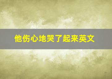 他伤心地哭了起来英文