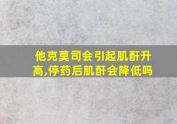 他克莫司会引起肌酐升高,停药后肌酐会降低吗