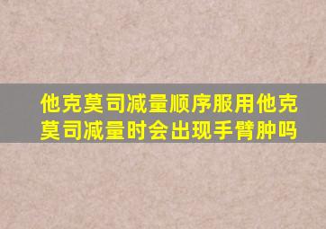 他克莫司减量顺序服用他克莫司减量时会出现手臂肿吗