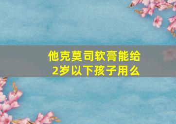 他克莫司软膏能给2岁以下孩子用么