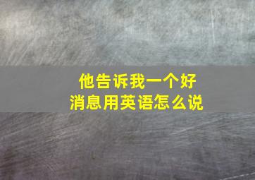 他告诉我一个好消息用英语怎么说