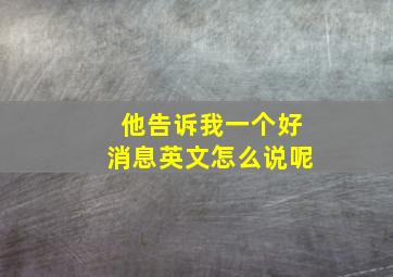 他告诉我一个好消息英文怎么说呢