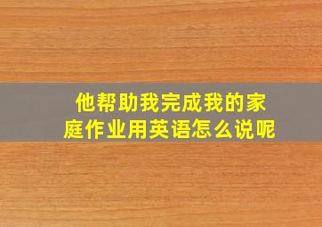 他帮助我完成我的家庭作业用英语怎么说呢