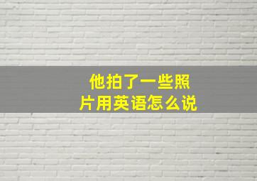 他拍了一些照片用英语怎么说