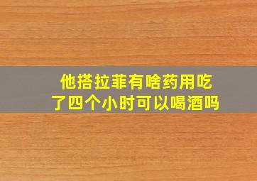 他搭拉菲有啥药用吃了四个小时可以喝酒吗