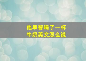 他早餐喝了一杯牛奶英文怎么说