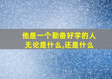 他是一个勤奋好学的人无论是什么,还是什么