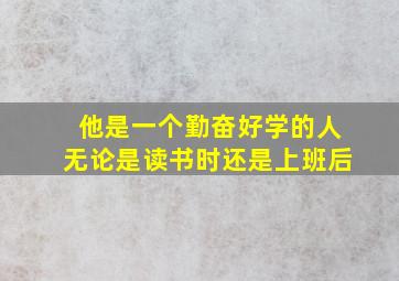 他是一个勤奋好学的人无论是读书时还是上班后