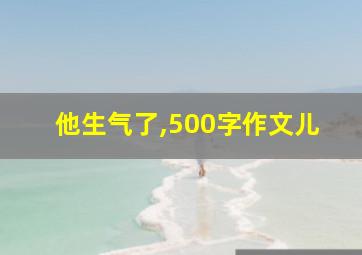 他生气了,500字作文儿