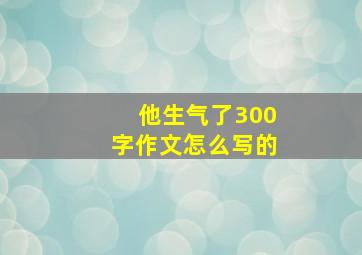 他生气了300字作文怎么写的