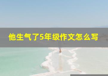 他生气了5年级作文怎么写