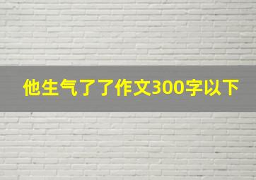 他生气了了作文300字以下