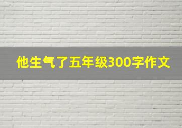 他生气了五年级300字作文