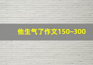 他生气了作文150~300