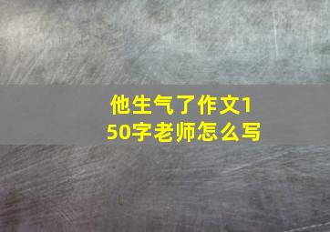 他生气了作文150字老师怎么写